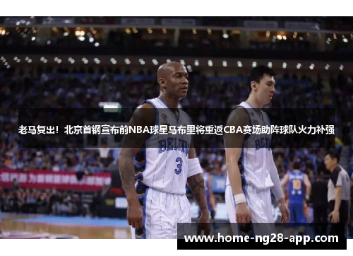 老马复出！北京首钢宣布前NBA球星马布里将重返CBA赛场助阵球队火力补强